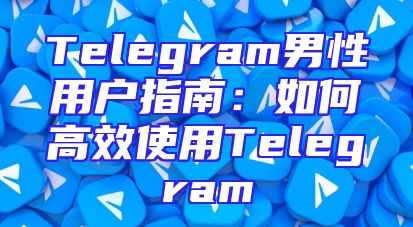Telegram男性用户指南：如何高效使用Telegram