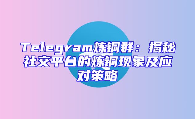 Telegram炼铜群：揭秘社交平台的炼铜现象及应对策略