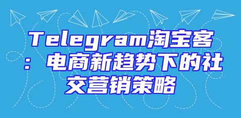 Telegram淘宝客：电商新趋势下的社交营销策略