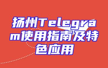 扬州Telegram使用指南及特色应用