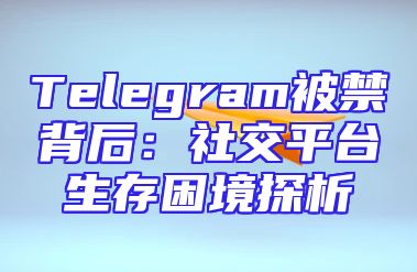 Telegram被禁背后：社交平台生存困境探析