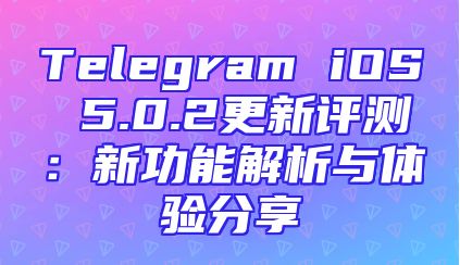 Telegram iOS 5.0.2更新评测：新功能解析与体验分享