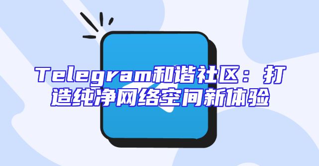 Telegram和谐社区：打造纯净网络空间新体验