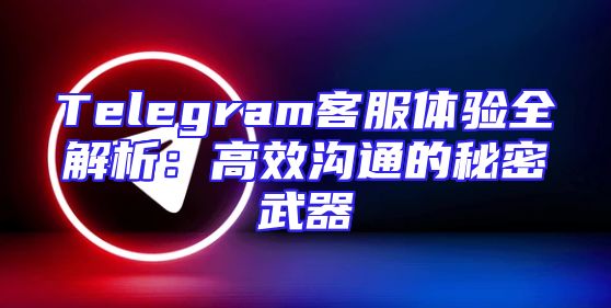 Telegram客服体验全解析：高效沟通的秘密武器