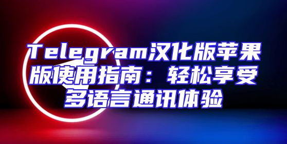 Telegram汉化版苹果版使用指南：轻松享受多语言通讯体验