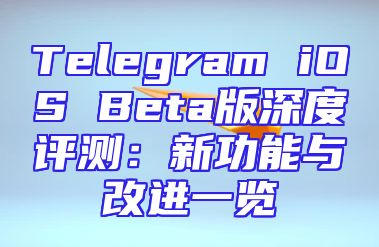 Telegram iOS Beta版深度评测：新功能与改进一览