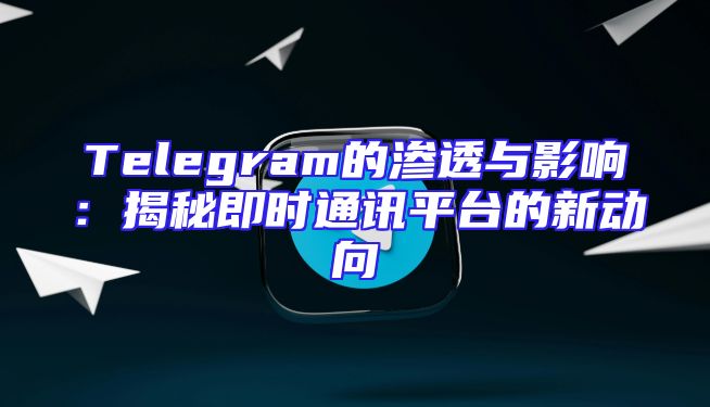 Telegram的渗透与影响：揭秘即时通讯平台的新动向