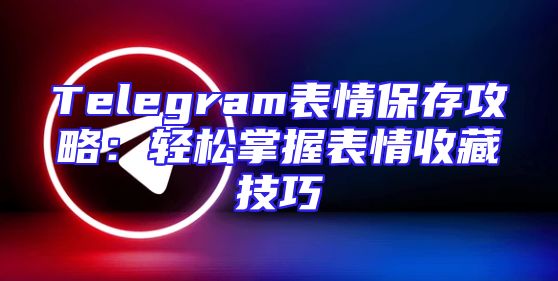 Telegram表情保存攻略：轻松掌握表情收藏技巧