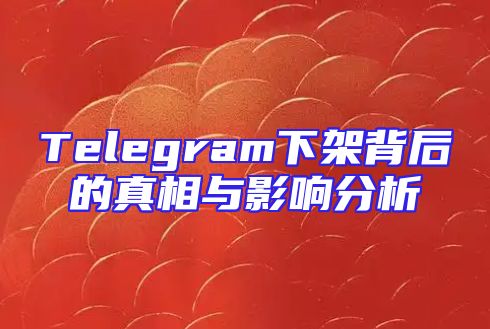 Telegram下架背后的真相与影响分析