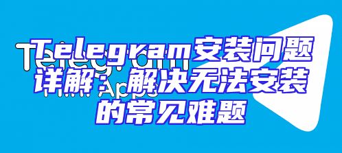 Telegram安装问题详解：解决无法安装的常见难题