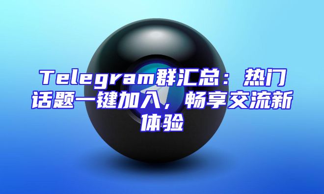 Telegram群汇总：热门话题一键加入，畅享交流新体验