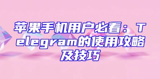 苹果手机用户必看：Telegram的使用攻略及技巧