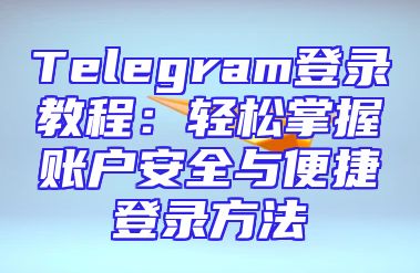 Telegram登录教程：轻松掌握账户安全与便捷登录方法