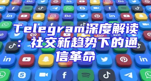 Telegram深度解读：社交新趋势下的通信革命