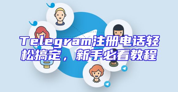 Telegram注册电话轻松搞定，新手必看教程