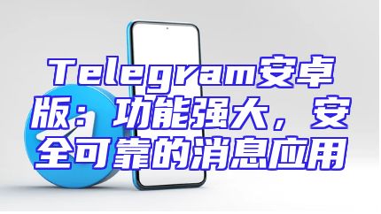 Telegram安卓版：功能强大，安全可靠的消息应用