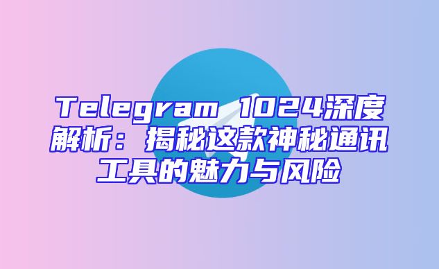 Telegram 1024深度解析：揭秘这款神秘通讯工具的魅力与风险
