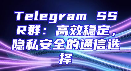 Telegram SSR群：高效稳定，隐私安全的通信选择