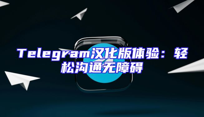 Telegram汉化版体验：轻松沟通无障碍