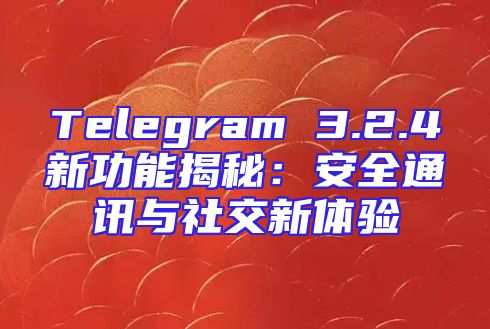 Telegram 3.2.4新功能揭秘：安全通讯与社交新体验