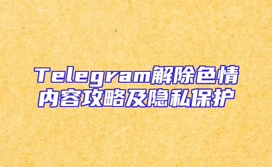 Telegram解除色情内容攻略及隐私保护