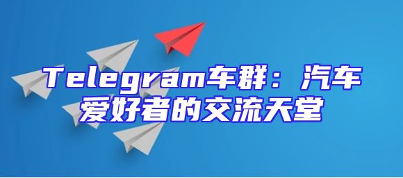 Telegram车群：汽车爱好者的交流天堂