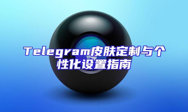 Telegram皮肤定制与个性化设置指南