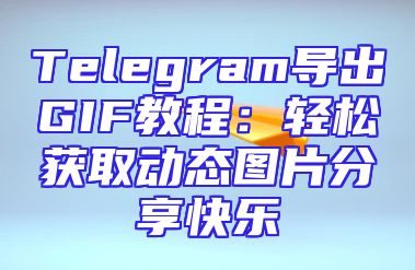 Telegram导出GIF教程：轻松获取动态图片分享快乐