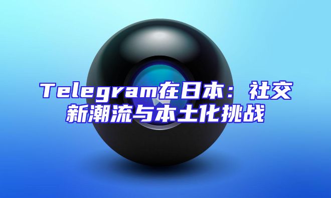 Telegram在日本：社交新潮流与本土化挑战