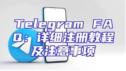 Telegram FAQ：详细注册教程及注意事项