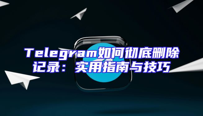 Telegram如何彻底删除记录：实用指南与技巧