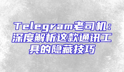 Telegram老司机：深度解析这款通讯工具的隐藏技巧