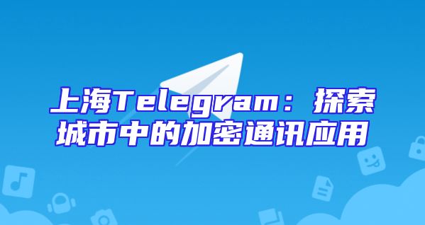 上海Telegram：探索城市中的加密通讯应用