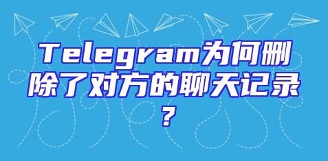 Telegram为何删除了对方的聊天记录？