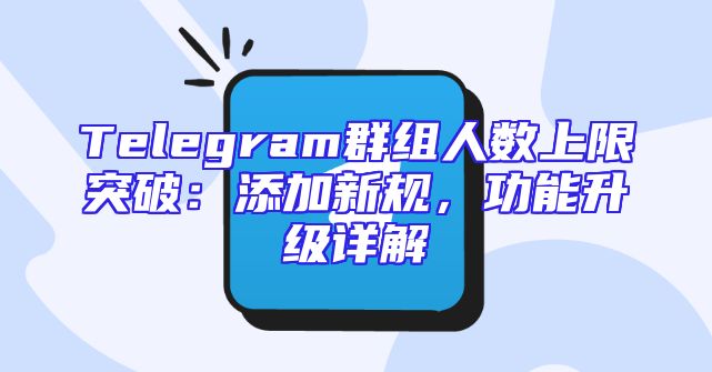 Telegram群组人数上限突破：添加新规，功能升级详解