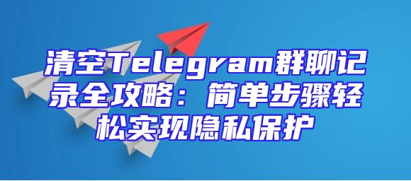 清空Telegram群聊记录全攻略：简单步骤轻松实现隐私保护