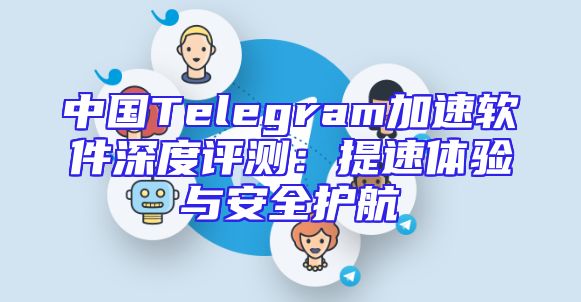 中国Telegram加速软件深度评测：提速体验与安全护航
