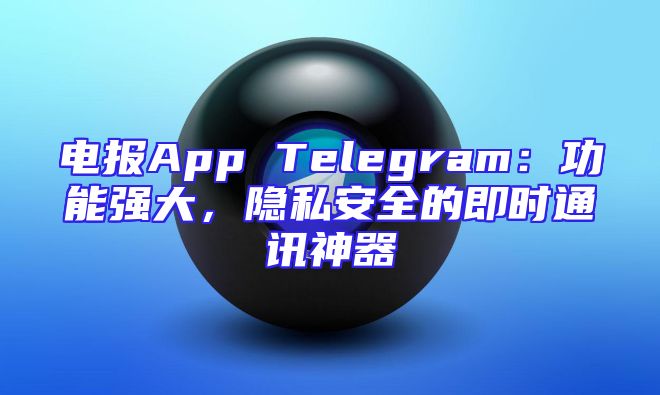 电报App Telegram：功能强大，隐私安全的即时通讯神器