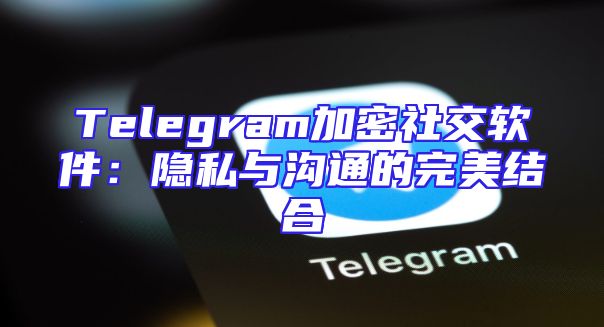Telegram加密社交软件：隐私与沟通的完美结合