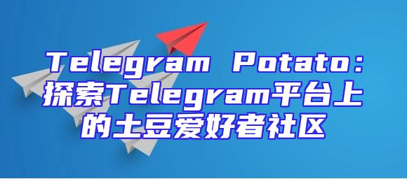 Telegram Potato：探索Telegram平台上的土豆爱好者社区