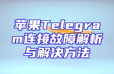 苹果Telegram连接故障解析与解决方法