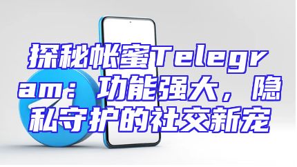 探秘帐蜜Telegram：功能强大，隐私守护的社交新宠