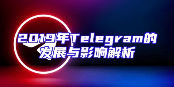 2019年Telegram的发展与影响解析