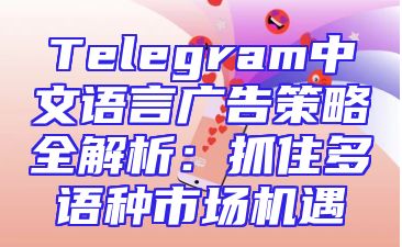 Telegram中文语言广告策略全解析：抓住多语种市场机遇