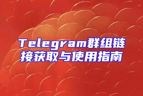 Telegram群组链接获取与使用指南
