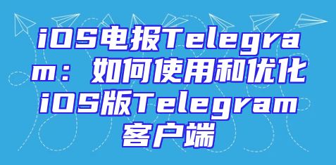 iOS电报Telegram：如何使用和优化iOS版Telegram客户端