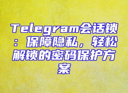 Telegram会话锁：保障隐私，轻松解锁的密码保护方案