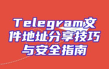 Telegram文件地址分享技巧与安全指南