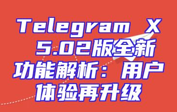 Telegram X 5.02版全新功能解析：用户体验再升级