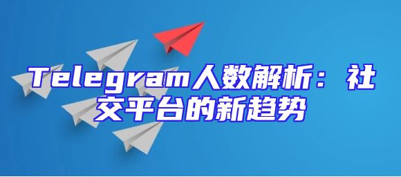 Telegram人数解析：社交平台的新趋势